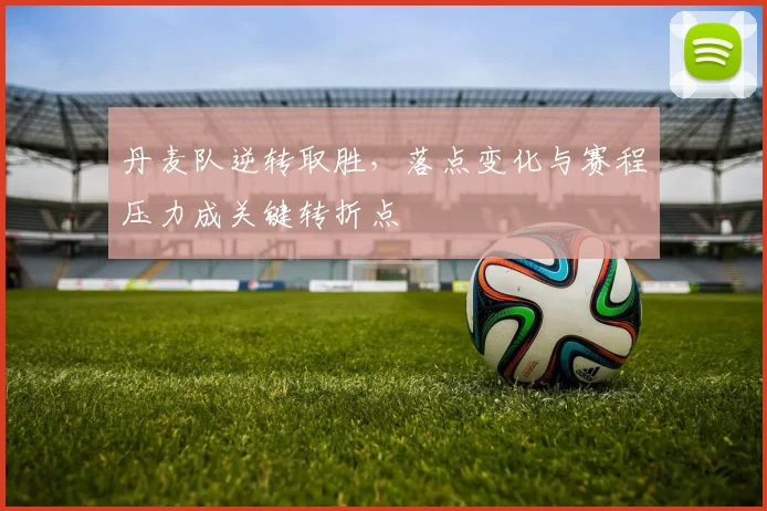 丹麦队逆转取胜，落点变化与赛程压力成关键转折点