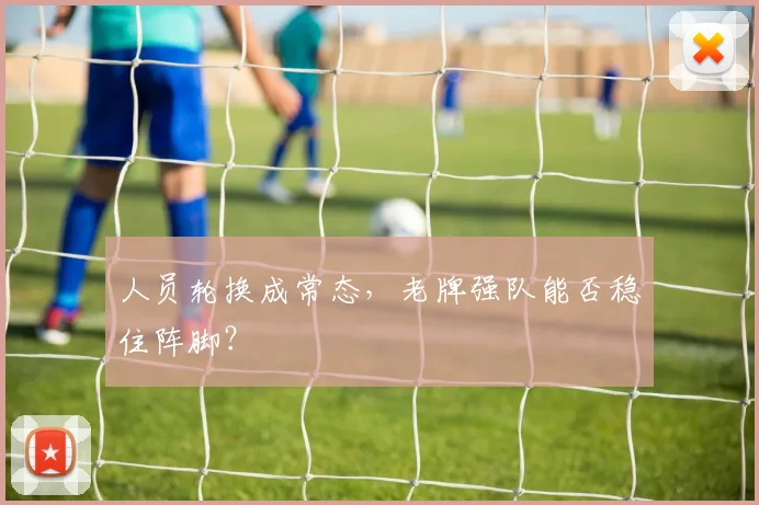 人员轮换成常态，老牌强队能否稳住阵脚？
