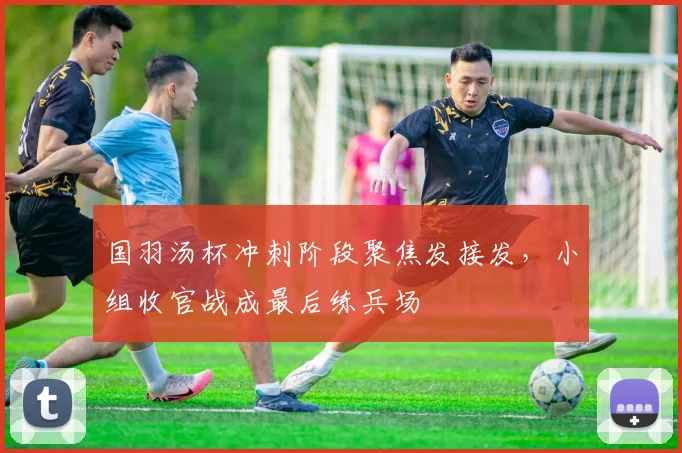 国羽汤杯冲刺阶段聚焦发接发，小组收官战成最后练兵场
