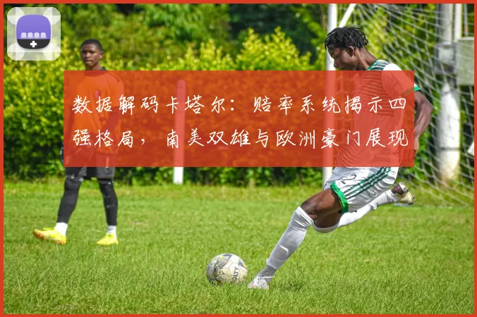 数据解码卡塔尔：赔率系统揭示四强格局，南美双雄与欧洲豪门展现统治力