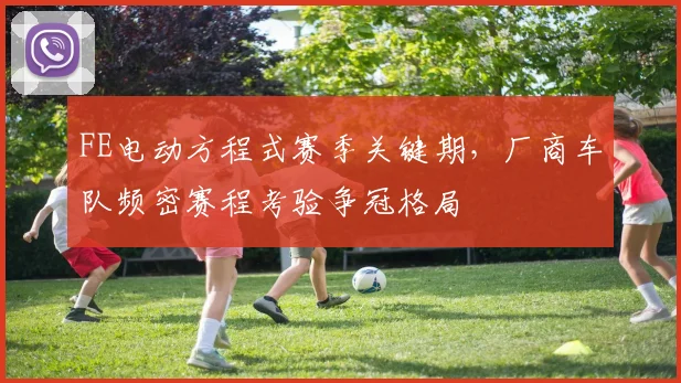 FE电动方程式赛季关键期，厂商车队频密赛程考验争冠格局