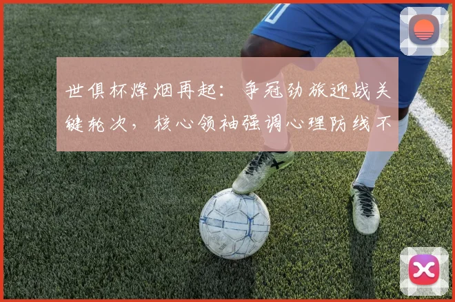 世俱杯烽烟再起：争冠劲旅迎战关键轮次，核心领袖强调心理防线不容松懈