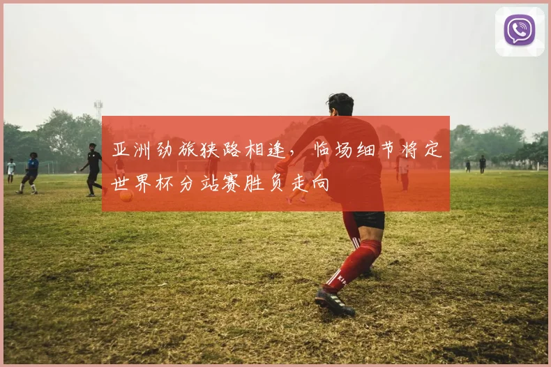亚洲劲旅狭路相逢，临场细节将定世界杯分站赛胜负走向