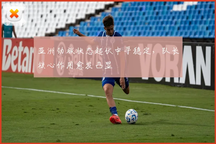 亚洲劲旅状态起伏中寻稳定，队长核心作用愈发凸显
