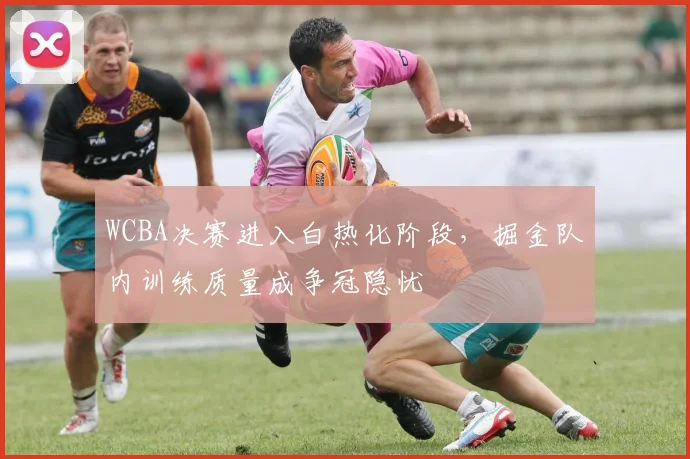 WCBA决赛进入白热化阶段，掘金队内训练质量成争冠隐忧