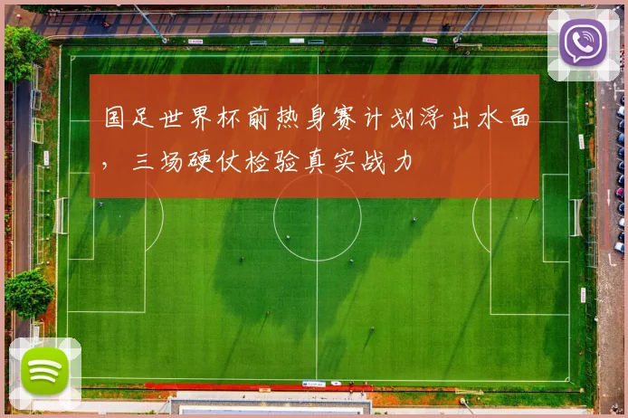 国足世界杯前热身赛计划浮出水面，三场硬仗检验真实战力
