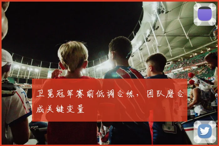 卫冕冠军赛前低调合练，团队磨合成关键变量