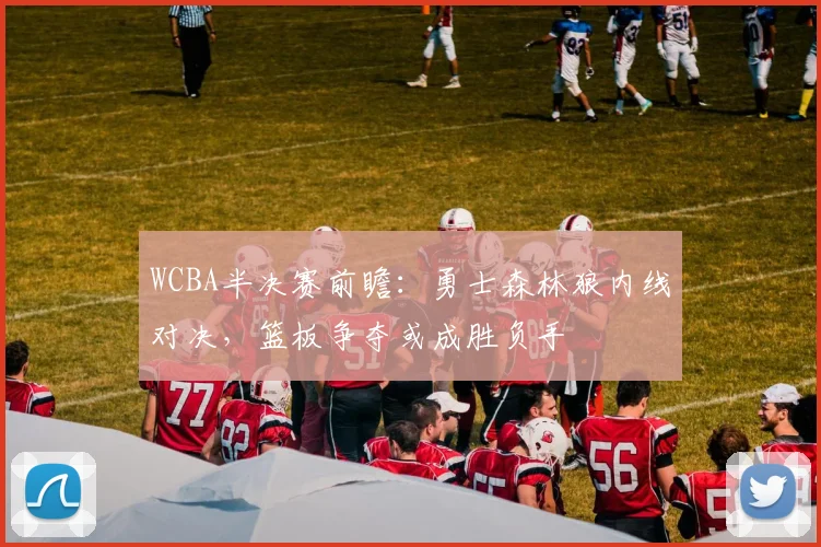 WCBA半决赛前瞻：勇士森林狼内线对决，篮板争夺或成胜负手