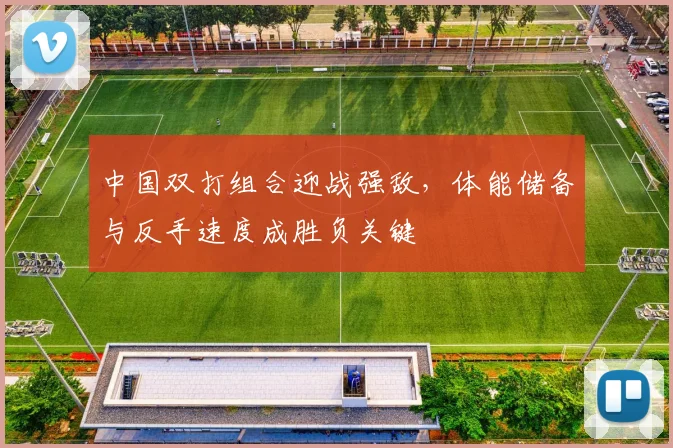 中国双打组合迎战强敌，体能储备与反手速度成胜负关键