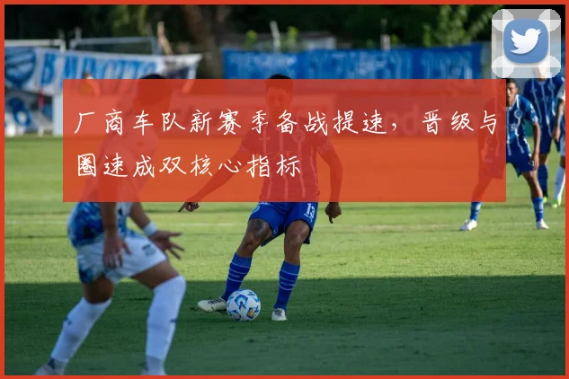 厂商车队新赛季备战提速，晋级与圈速成双核心指标