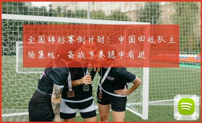 全国锦标赛倒计时：中国田径队主场集结，备战节奏稳中有进