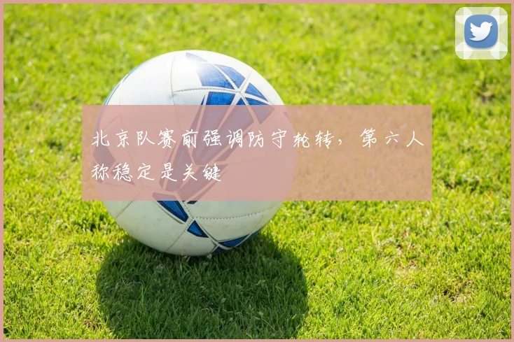 北京队赛前强调防守轮转，第六人称稳定是关键
