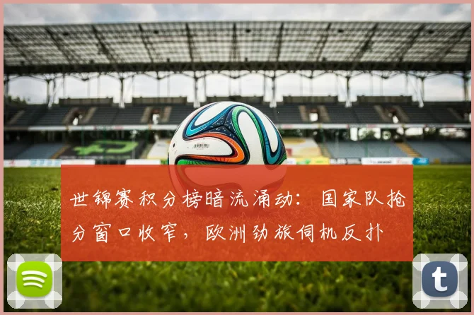 世锦赛积分榜暗流涌动：国家队抢分窗口收窄，欧洲劲旅伺机反扑