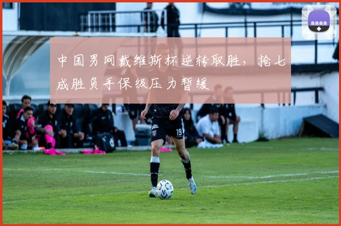 中国男网戴维斯杯逆转取胜，抢七成胜负手保级压力暂缓