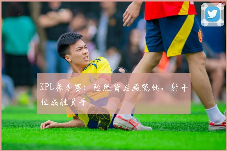 KPL春季赛：险胜背后藏隐忧，射手位成胜负手