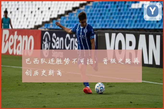 巴西队连胜势不可挡，晋级之路再创历史新高