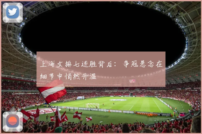 上海女排七连胜背后：争冠悬念在细节中悄然升温