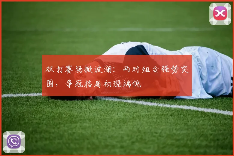 双打赛场掀波澜：两对组合强势突围，争冠格局初现端倪