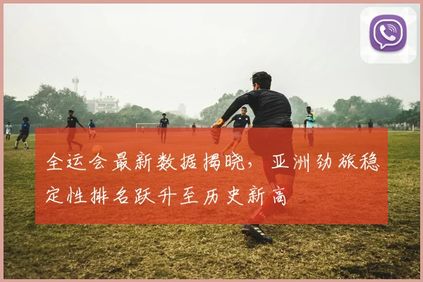 全运会最新数据揭晓，亚洲劲旅稳定性排名跃升至历史新高