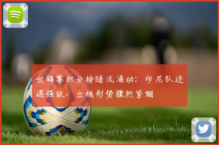 世锦赛积分榜暗流涌动：印尼队连遇强敌，出线形势骤然紧绷