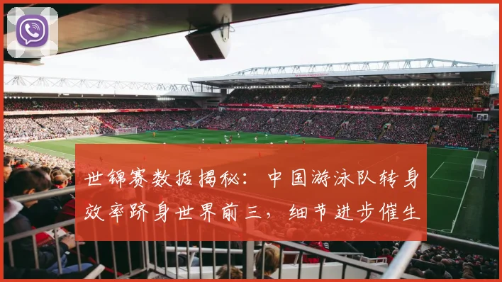 世锦赛数据揭秘：中国游泳队转身效率跻身世界前三，细节进步催生奖牌突破