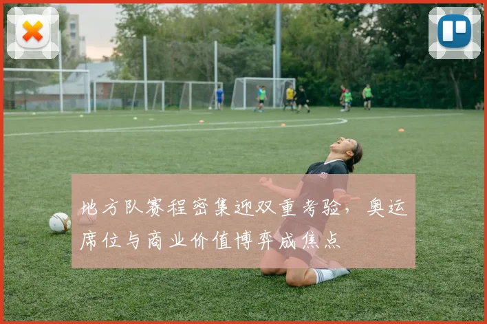 地方队赛程密集迎双重考验，奥运席位与商业价值博弈成焦点