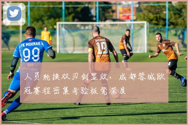 人员轮换双刃剑显效，成都蓉城欧冠赛程密集考验板凳深度