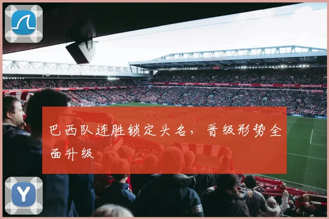 巴西队连胜锁定头名，晋级形势全面升级
