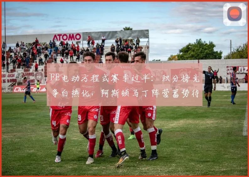 FE电动方程式赛季过半：积分榜竞争白热化，阿斯顿马丁阵营蓄势待发