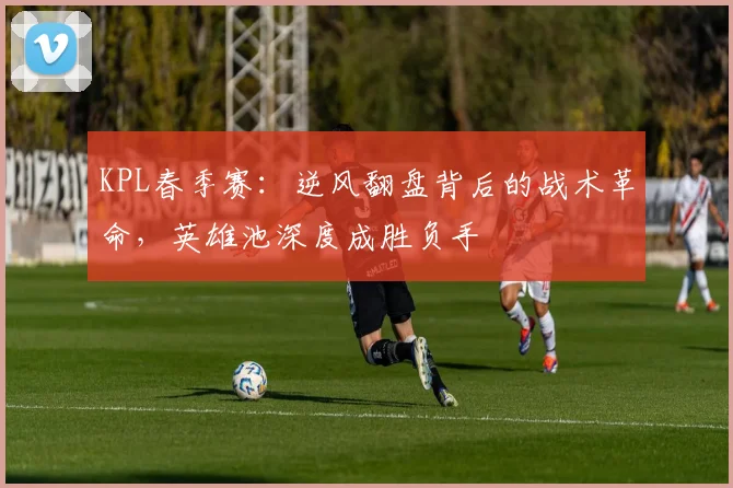 KPL春季赛：逆风翻盘背后的战术革命，英雄池深度成胜负手