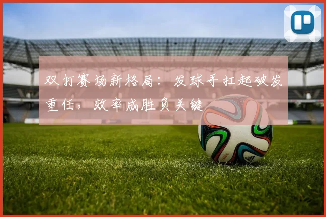 双打赛场新格局：发球手扛起破发重任，效率成胜负关键