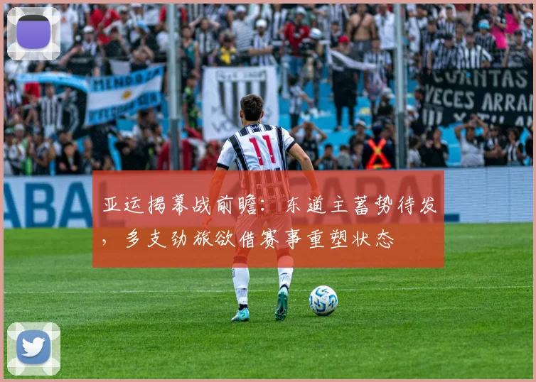 亚运揭幕战前瞻：东道主蓄势待发，多支劲旅欲借赛事重塑状态