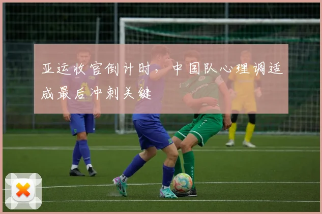 亚运收官倒计时，中国队心理调适成最后冲刺关键