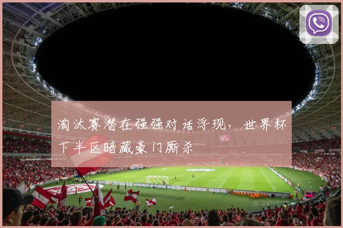 淘汰赛潜在强强对话浮现，世界杯下半区暗藏豪门厮杀